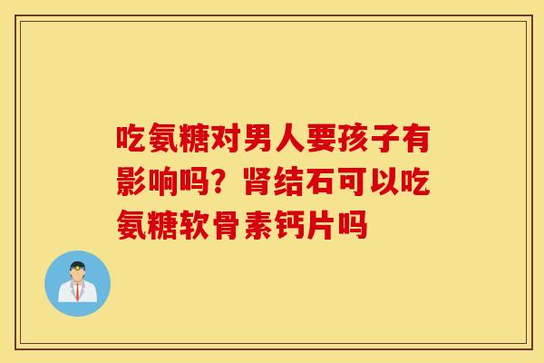吃氨糖对男人要孩子有影响吗?结石可以吃氨糖软骨素钙片吗 吃氨糖对男人要孩子有影响吗?结石可以吃氨糖软骨素钙片吗