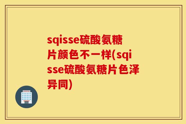 sqisse硫酸氨糖片颜色不一样(sqisse硫酸氨糖片色泽异同) sqisse硫酸氨糖片颜色不一样(sqisse硫酸氨糖片色泽异同)
