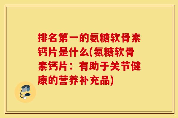排名第一的氨糖软骨素钙片是什么(氨糖软骨素钙片:有助于关节健康的营养补充品) 排名第一的氨糖软骨素钙片是什么(氨糖软骨素钙片:有助于关节健康的营养补充品)