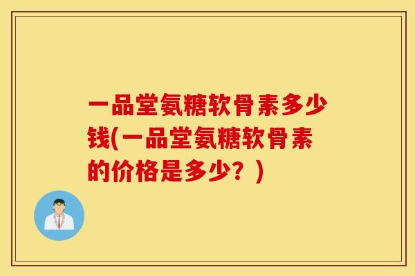 一品堂氨糖软骨素多少钱(一品堂氨糖软骨素的价格是多少?) 一品堂氨糖软骨素多少钱(一品堂氨糖软骨素的价格是多少?)