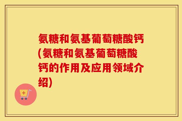 氨糖和氨基葡萄糖酸钙(氨糖和氨基葡萄糖酸钙的作用及应用领域介绍) 氨糖和氨基葡萄糖酸钙(氨糖和氨基葡萄糖酸钙的作用及应用领域介绍)