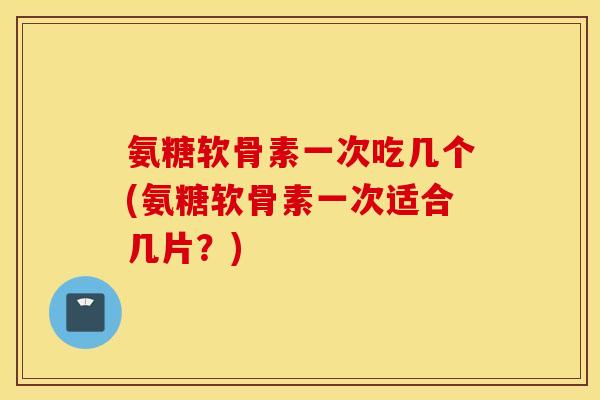 氨糖软骨素一次吃几个(氨糖软骨素一次适合几片?) 氨糖软骨素一次吃几个(氨糖软骨素一次适合几片?)