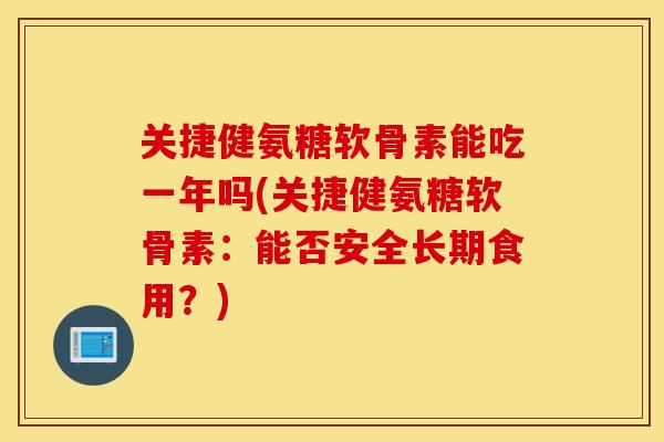 关捷健氨糖软骨素能吃一年吗(关捷健氨糖软骨素:能否安全长期食用?) 关捷健氨糖软骨素能吃一年吗(关捷健氨糖软骨素:能否安全长期食用?)