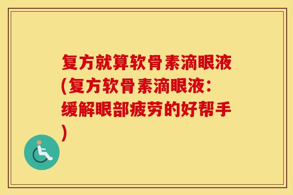 复方就算软骨素滴眼液(复方软骨素滴眼液:缓解眼部疲劳的好帮手) 复方就算软骨素滴眼液(复方软骨素滴眼液:缓解眼部疲劳的好帮手)