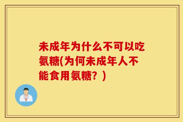 未成年为什么不可以吃氨糖(为何未成年人不能食用氨糖?) 未成年为什么不可以吃氨糖(为何未成年人不能食用氨糖?)