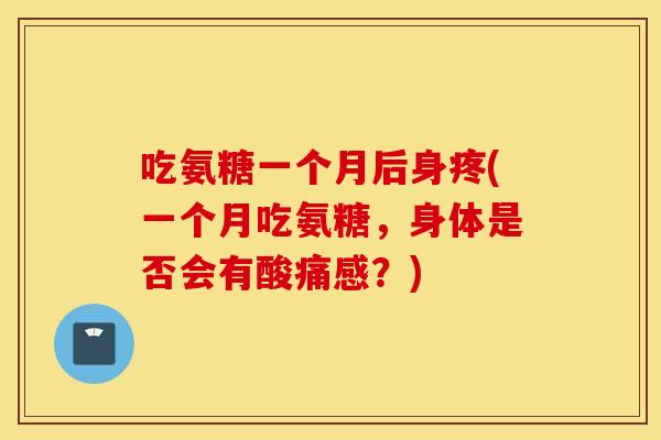 吃氨糖一个月后身疼(一个月吃氨糖，身体是否会有酸痛感？)