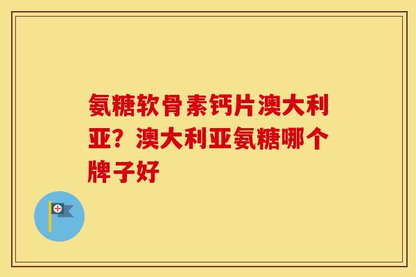 氨糖软骨素钙片澳大利亚？澳大利亚氨糖哪个牌子好