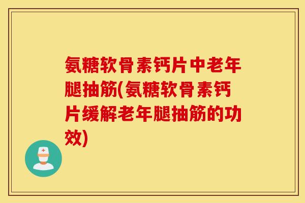 氨糖软骨素钙片中老年腿抽筋(氨糖软骨素钙片缓解老年腿抽筋的功效) 氨糖软骨素钙片中老年腿抽筋(氨糖软骨素钙片缓解老年腿抽筋的功效)