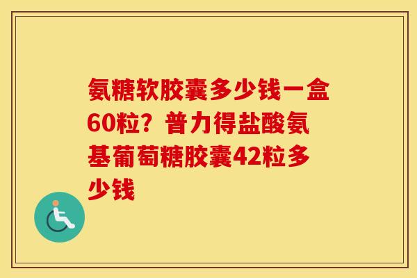 氨糖软胶囊多少钱一盒60粒?普力得盐酸氨基葡萄糖胶囊42粒多少钱 氨糖软胶囊多少钱一盒60粒?普力得盐酸氨基葡萄糖胶囊42粒多少钱