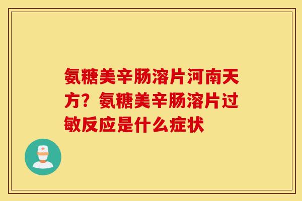 氨糖美辛肠溶片河南天方？氨糖美辛肠溶片反应是什么症状