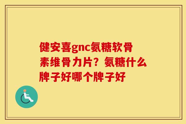 健安喜gnc氨糖软骨素维骨力片?氨糖什么牌子好哪个牌子好 健安喜gnc氨糖软骨素维骨力片?氨糖什么牌子好哪个牌子好