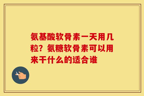 氨基酸软骨素一天用几粒?氨糖软骨素可以用来干什么的适合谁 氨基酸软骨素一天用几粒?氨糖软骨素可以用来干什么的适合谁