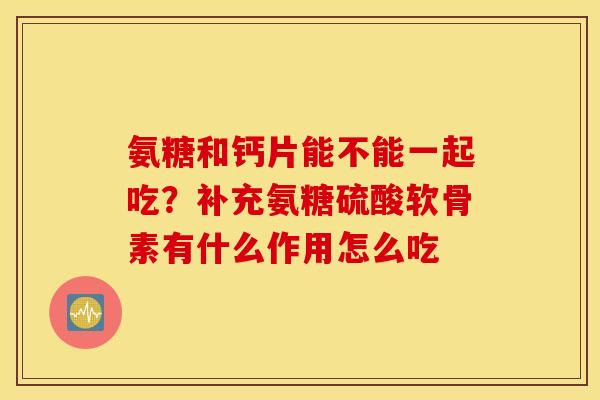 氨糖和钙片能不能一起吃？补充氨糖硫酸软骨素有什么作用怎么吃