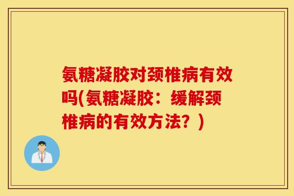 氨糖凝胶对颈椎有效吗(氨糖凝胶:缓解颈椎的有效方法?) 氨糖凝胶对颈椎有效吗(氨糖凝胶:缓解颈椎的有效方法?)