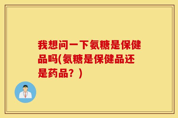 我想问一下氨糖是保健品吗(氨糖是保健品还是药品?) 我想问一下氨糖是保健品吗(氨糖是保健品还是药品?)