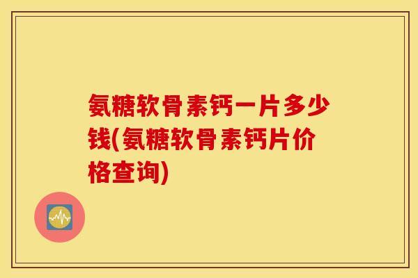 氨糖软骨素钙一片多少钱(氨糖软骨素钙片价格查询) 氨糖软骨素钙一片多少钱(氨糖软骨素钙片价格查询)