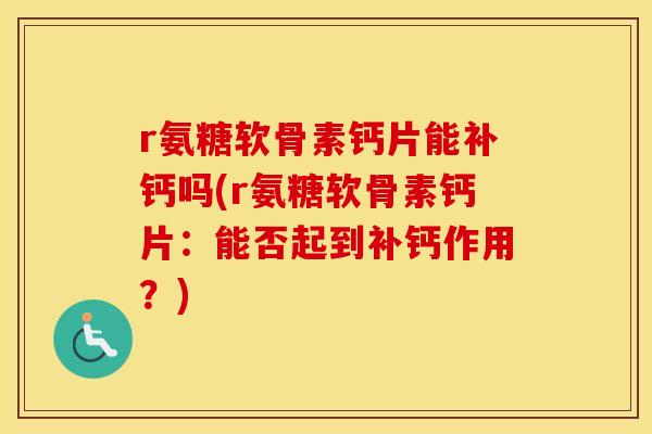 r氨糖软骨素钙片能补钙吗(r氨糖软骨素钙片:能否起到补钙作用?) r氨糖软骨素钙片能补钙吗(r氨糖软骨素钙片:能否起到补钙作用?)