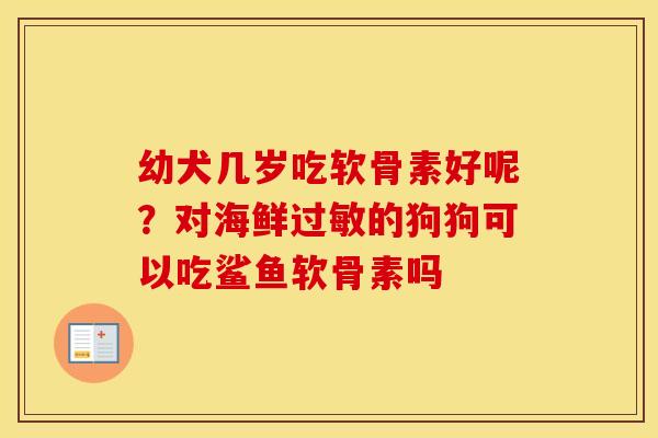 幼犬几岁吃软骨素好呢?对海鲜的狗狗可以吃鲨鱼软骨素吗 幼犬几岁吃软骨素好呢?对海鲜的狗狗可以吃鲨鱼软骨素吗