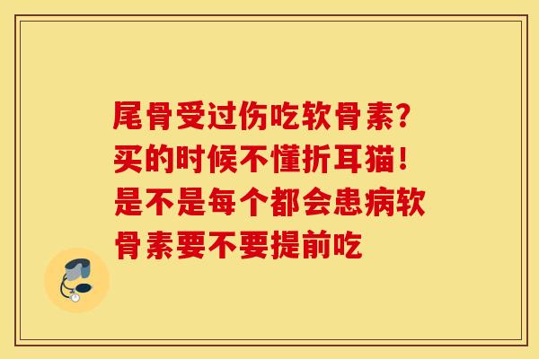 尾骨受过伤吃软骨素?买的时候不懂折耳猫!是不是每个都会患软骨素要不要提前吃 尾骨受过伤吃软骨素?买的时候不懂折耳猫!是不是每个都会患软骨素要不要提前吃