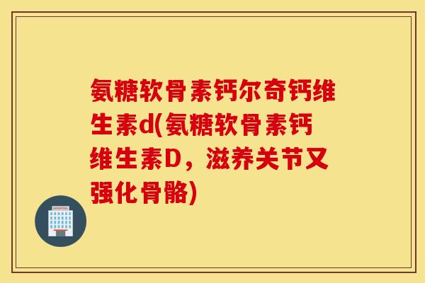 氨糖软骨素钙尔奇钙维生素d(氨糖软骨素钙维生素D，滋养关节又强化骨骼)