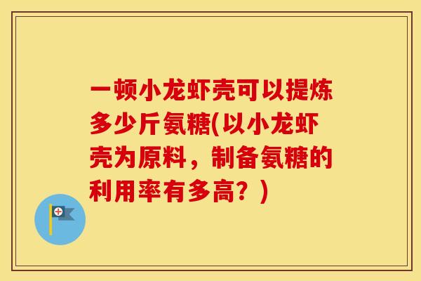 一顿小龙虾壳可以提炼多少斤氨糖(以小龙虾壳为原料,制备氨糖的利用率有多高?) 一顿小龙虾壳可以提炼多少斤氨糖(以小龙虾壳为原料,制备氨糖的利用率有多高?)