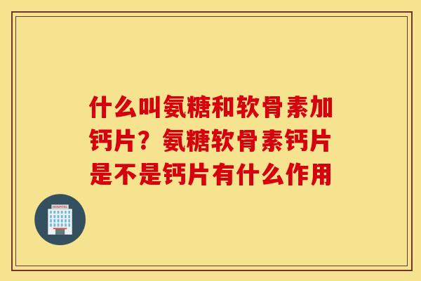 什么叫氨糖和软骨素加钙片?氨糖软骨素钙片是不是钙片有什么作用 什么叫氨糖和软骨素加钙片?氨糖软骨素钙片是不是钙片有什么作用