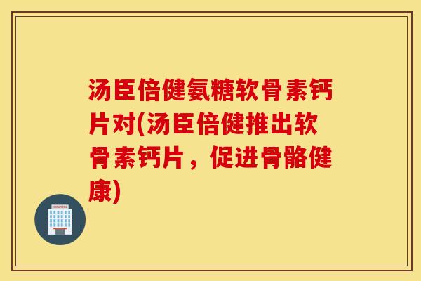 汤臣倍健氨糖软骨素钙片对(汤臣倍健推出软骨素钙片,促进骨骼健康) 汤臣倍健氨糖软骨素钙片对(汤臣倍健推出软骨素钙片,促进骨骼健康)
