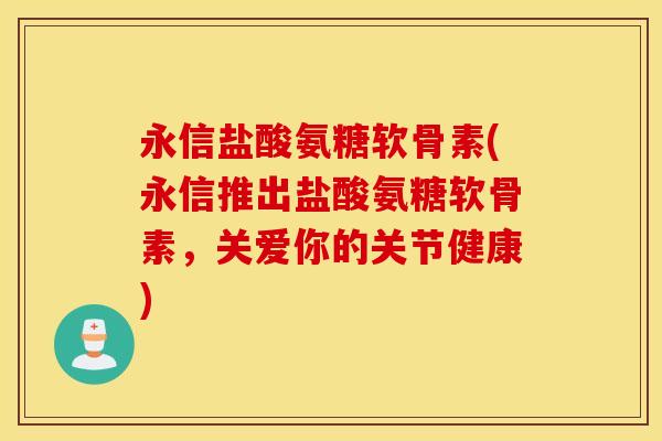 永信盐酸氨糖软骨素(永信推出盐酸氨糖软骨素,关爱你的关节健康) 永信盐酸氨糖软骨素(永信推出盐酸氨糖软骨素,关爱你的关节健康)