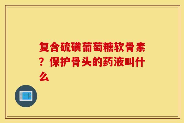 复合硫磺葡萄糖软骨素?保护骨头的药液叫什么 复合硫磺葡萄糖软骨素?保护骨头的药液叫什么