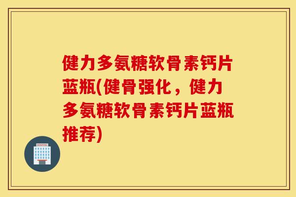 健力多氨糖软骨素钙片蓝瓶(健骨强化,健力多氨糖软骨素钙片蓝瓶推荐) 健力多氨糖软骨素钙片蓝瓶(健骨强化,健力多氨糖软骨素钙片蓝瓶推荐)