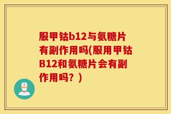 服甲钴b12与氨糖片有副作用吗(服用甲钴B12和氨糖片会有副作用吗？)