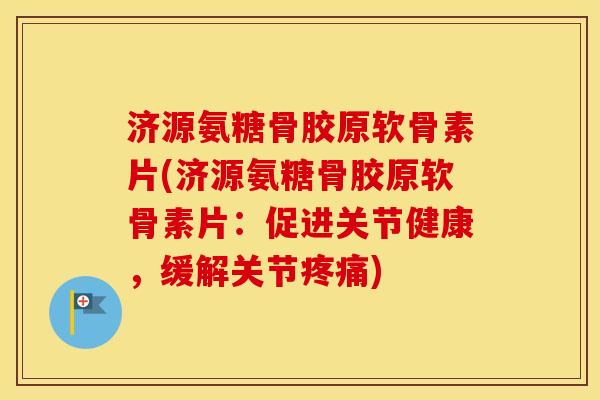 济源氨糖骨胶原软骨素片(济源氨糖骨胶原软骨素片：促进关节健康，缓解关节)