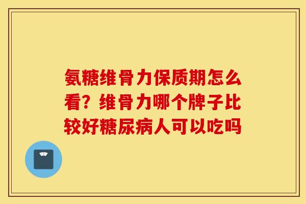 氨糖维骨力保质期怎么看?维骨力哪个牌子比较好人可以吃吗 氨糖维骨力保质期怎么看?维骨力哪个牌子比较好人可以吃吗