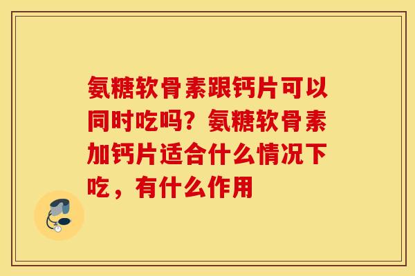 氨糖软骨素跟钙片可以同时吃吗?氨糖软骨素加钙片适合什么情况下吃,有什么作用 氨糖软骨素跟钙片可以同时吃吗?氨糖软骨素加钙片适合什么情况下吃,有什么作用