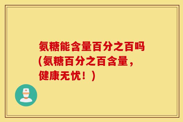 氨糖能含量百分之百吗(氨糖百分之百含量,健康无忧!) 氨糖能含量百分之百吗(氨糖百分之百含量,健康无忧!)