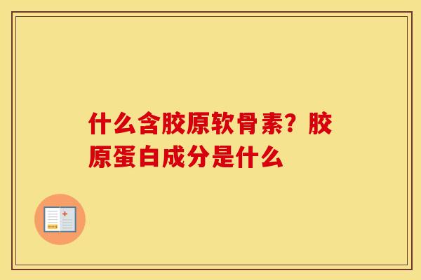 什么含胶原软骨素?胶原蛋白成分是什么 什么含胶原软骨素?胶原蛋白成分是什么