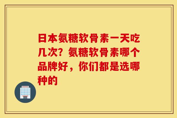 日本氨糖软骨素一天吃几次？氨糖软骨素哪个品牌好，你们都是选哪种的