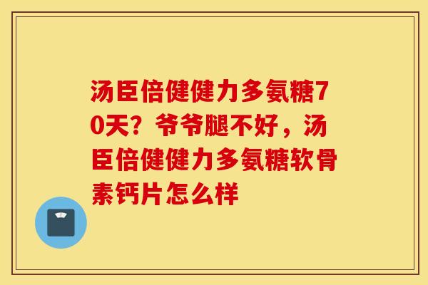 汤臣倍健健力多氨糖70天?爷爷腿不好,汤臣倍健健力多氨糖软骨素钙片怎么样 汤臣倍健健力多氨糖70天?爷爷腿不好,汤臣倍健健力多氨糖软骨素钙片怎么样