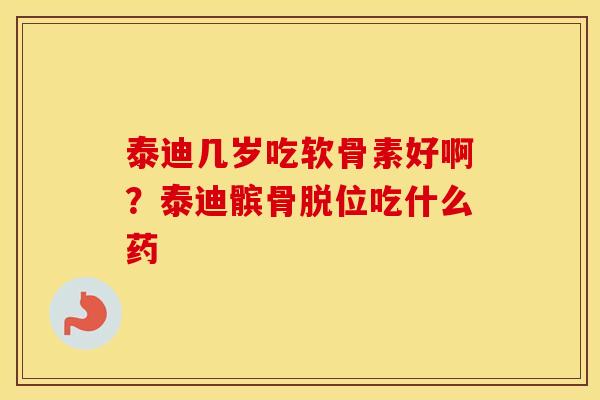 泰迪几岁吃软骨素好啊?泰迪髌骨脱位吃什么药 泰迪几岁吃软骨素好啊?泰迪髌骨脱位吃什么药
