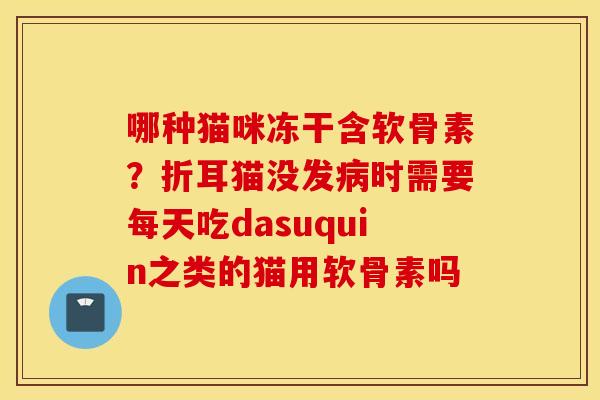 哪种猫咪冻干含软骨素？折耳猫没发时需要每天吃dasuquin之类的猫用软骨素吗