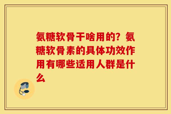 氨糖软骨干啥用的?氨糖软骨素的具体功效作用有哪些适用人群是什么 氨糖软骨干啥用的?氨糖软骨素的具体功效作用有哪些适用人群是什么
