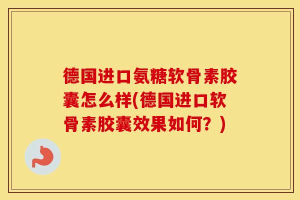 德国进口氨糖软骨素胶囊怎么样(德国进口软骨素胶囊效果如何？)