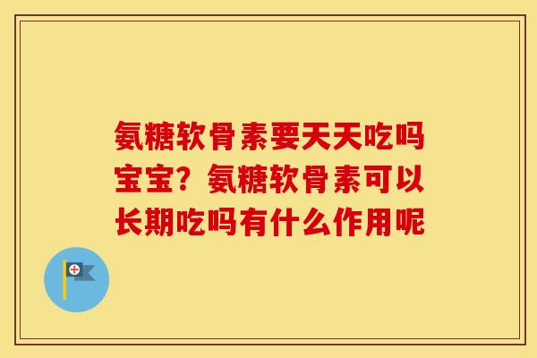 氨糖软骨素要天天吃吗宝宝?氨糖软骨素可以长期吃吗有什么作用呢 氨糖软骨素要天天吃吗宝宝?氨糖软骨素可以长期吃吗有什么作用呢