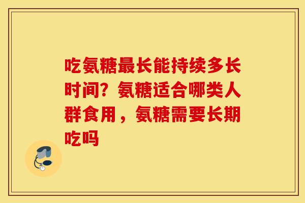 吃氨糖长能持续多长时间?氨糖适合哪类人群食用,氨糖需要长期吃吗 吃氨糖长能持续多长时间?氨糖适合哪类人群食用,氨糖需要长期吃吗