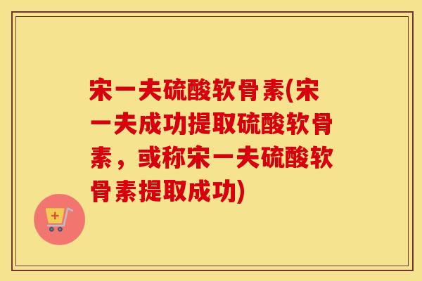 宋一夫硫酸软骨素(宋一夫成功提取硫酸软骨素,或称宋一夫硫酸软骨素提取成功) 宋一夫硫酸软骨素(宋一夫成功提取硫酸软骨素,或称宋一夫硫酸软骨素提取成功)