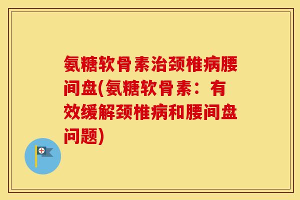 氨糖软骨素颈椎腰间盘(氨糖软骨素:有效缓解颈椎和腰间盘问题) 氨糖软骨素颈椎腰间盘(氨糖软骨素:有效缓解颈椎和腰间盘问题)