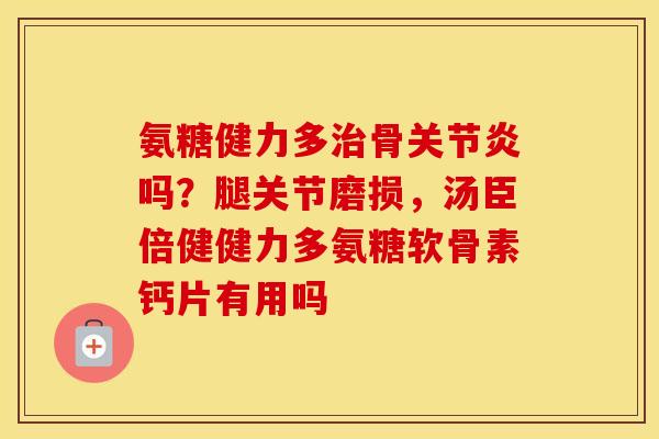 氨糖健力多骨吗？腿关节磨损，汤臣倍健健力多氨糖软骨素钙片有用吗