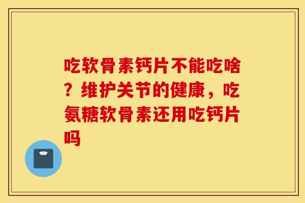 吃软骨素钙片不能吃啥?维护关节的健康,吃氨糖软骨素还用吃钙片吗 吃软骨素钙片不能吃啥?维护关节的健康,吃氨糖软骨素还用吃钙片吗