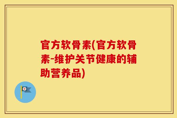 官方软骨素(官方软骨素-维护关节健康的辅助营养品) 官方软骨素(官方软骨素-维护关节健康的辅助营养品)