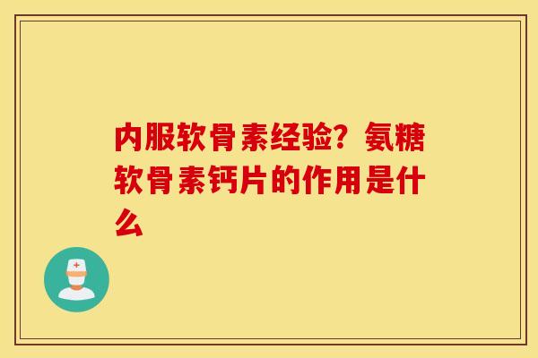 内服软骨素经验？氨糖软骨素钙片的作用是什么